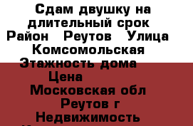 Сдам двушку на длительный срок › Район ­ Реутов › Улица ­ Комсомольская › Этажность дома ­ 9 › Цена ­ 35 000 - Московская обл., Реутов г. Недвижимость » Квартиры аренда   . Московская обл.